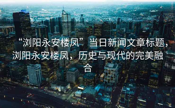“瀏陽永安樓鳳”當日新聞文章標題，瀏陽永安樓鳳，歷史與現代的完美融合