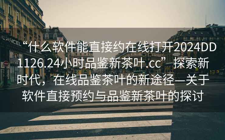“什么軟件能直接約在線打開2024DD1126.24小時(shí)品鑒新茶葉.cc”探索新時(shí)代，在線品鑒茶葉的新途徑—關(guān)于軟件直接預(yù)約與品鑒新茶葉的探討