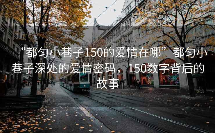 “都勻小巷子150的愛情在哪”都勻小巷子深處的愛情密碼，150數字背后的故事