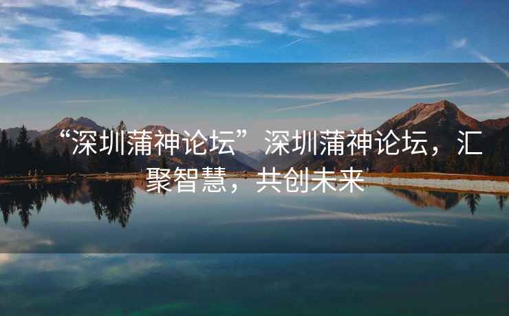 “深圳蒲神論壇”深圳蒲神論壇，匯聚智慧，共創未來