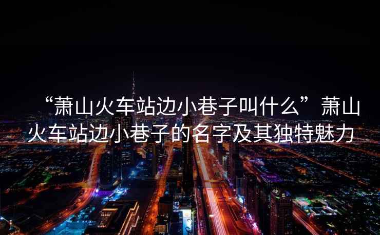 “蕭山火車站邊小巷子叫什么”蕭山火車站邊小巷子的名字及其獨(dú)特魅力