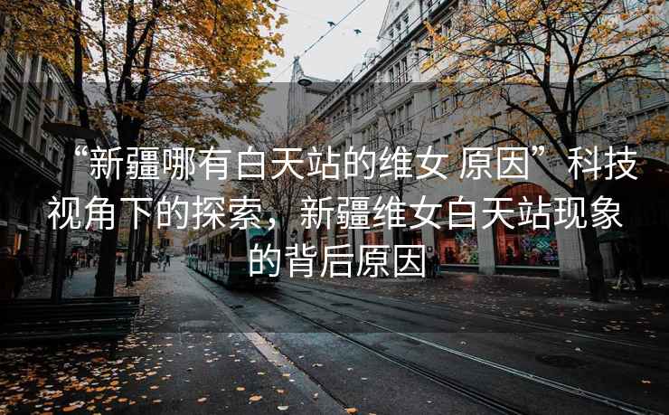 “新疆哪有白天站的維女 原因”科技視角下的探索，新疆維女白天站現象的背后原因