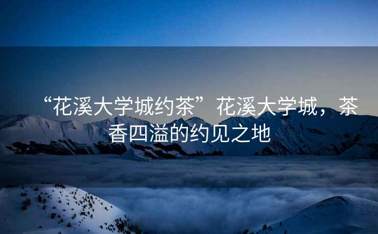 “花溪大學城約茶”花溪大學城，茶香四溢的約見之地