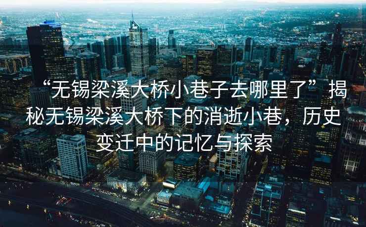 “無錫梁溪大橋小巷子去哪里了”揭秘?zé)o錫梁溪大橋下的消逝小巷，歷史變遷中的記憶與探索