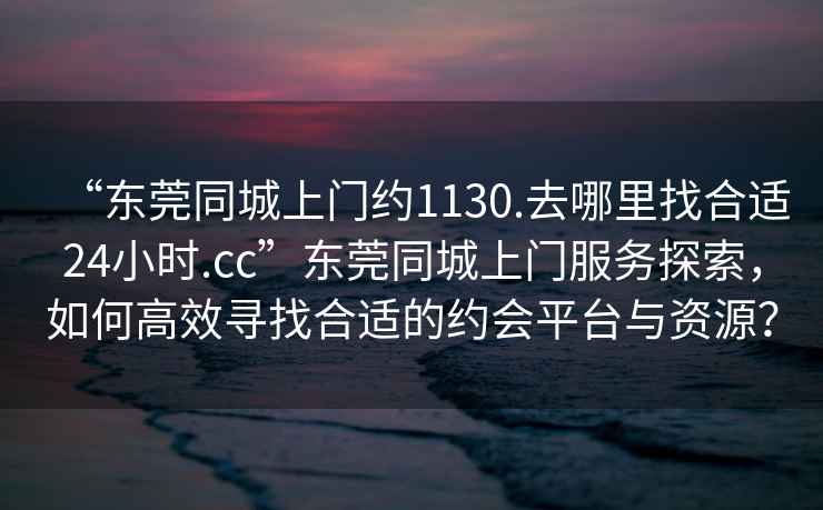 “東莞同城上門約1130.去哪里找合適24小時.cc”東莞同城上門服務探索，如何高效尋找合適的約會平臺與資源？