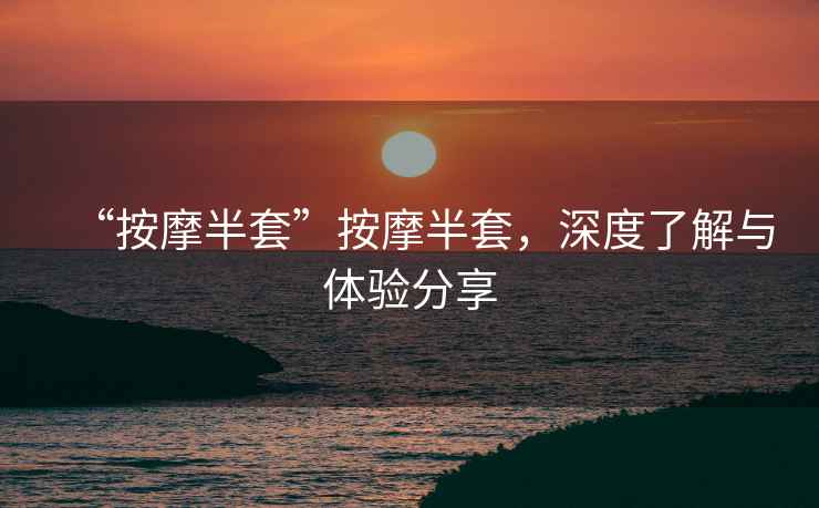 “按摩半套”按摩半套，深度了解與體驗分享