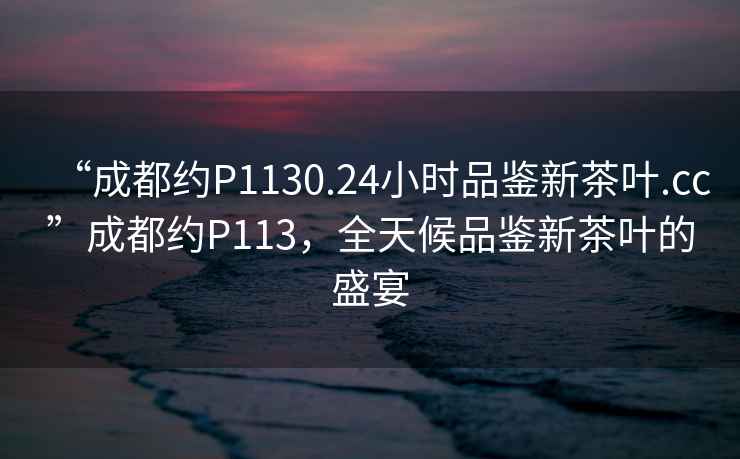 “成都約P1130.24小時品鑒新茶葉.cc”成都約P113，全天候品鑒新茶葉的盛宴