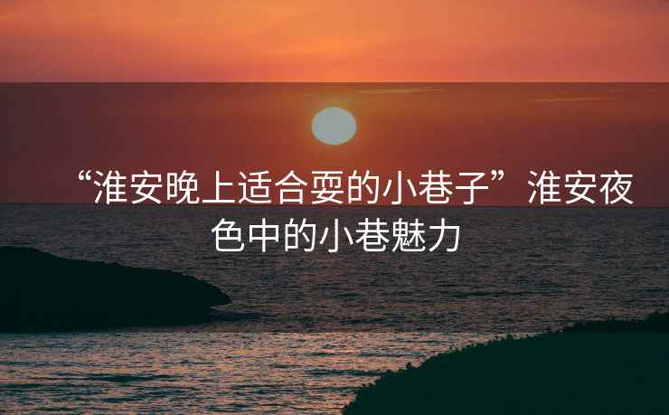 “淮安晚上適合耍的小巷子”淮安夜色中的小巷魅力