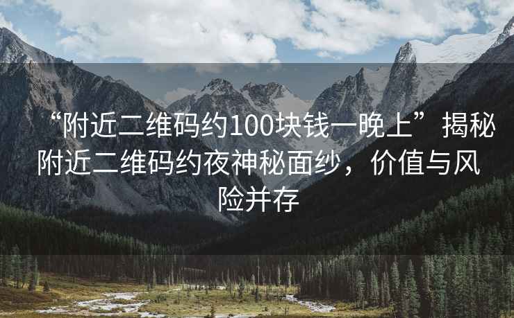 “附近二維碼約100塊錢一晚上”揭秘附近二維碼約夜神秘面紗，價值與風險并存