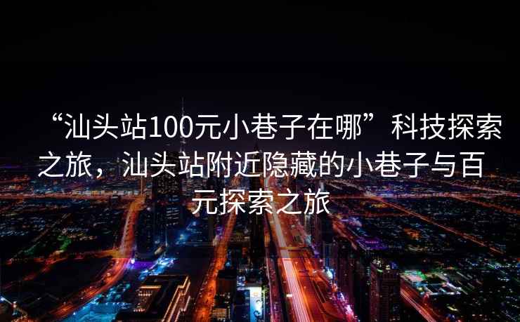 “汕頭站100元小巷子在哪”科技探索之旅，汕頭站附近隱藏的小巷子與百元探索之旅
