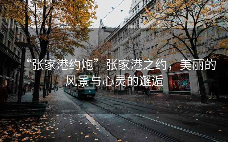“張家港約炮”張家港之約，美麗的風景與心靈的邂逅