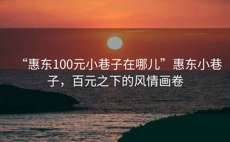 “惠東100元小巷子在哪兒”惠東小巷子，百元之下的風(fēng)情畫卷