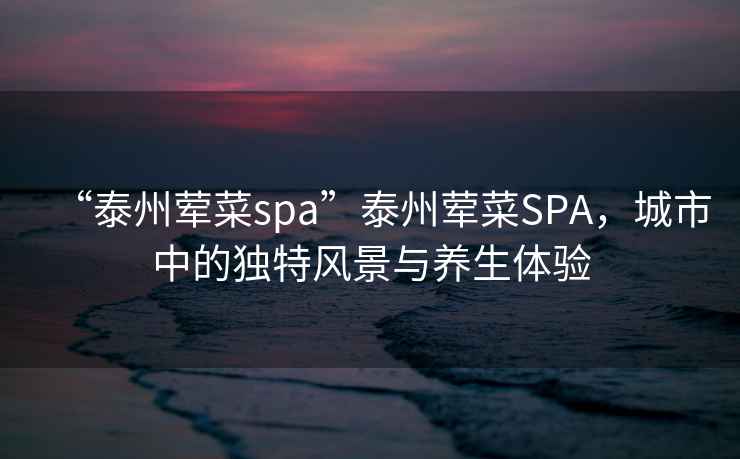 “泰州葷菜spa”泰州葷菜SPA，城市中的獨特風景與養生體驗