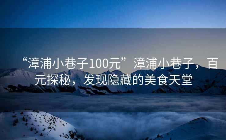 “漳浦小巷子100元”漳浦小巷子，百元探秘，發(fā)現隱藏的美食天堂