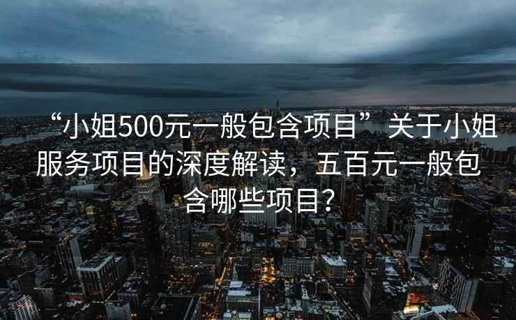 “小姐500元一般包含項目”關于小姐服務項目的深度解讀，五百元一般包含哪些項目？