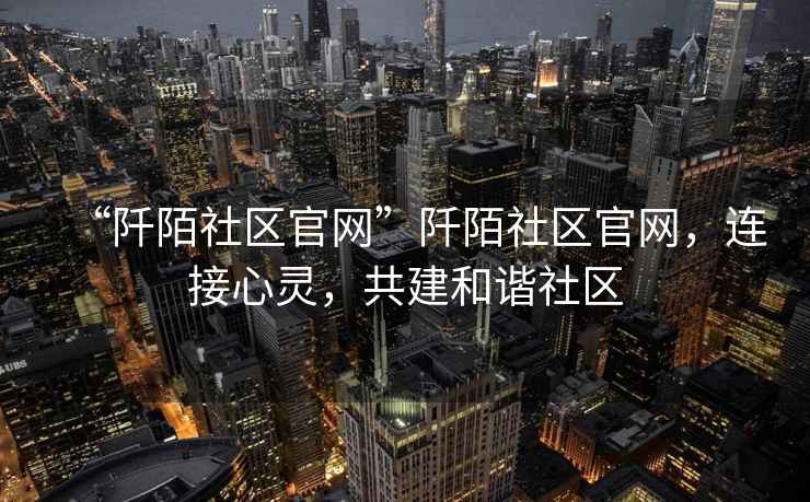 “阡陌社區官網”阡陌社區官網，連接心靈，共建和諧社區