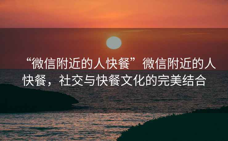 “微信附近的人快餐”微信附近的人快餐，社交與快餐文化的完美結合