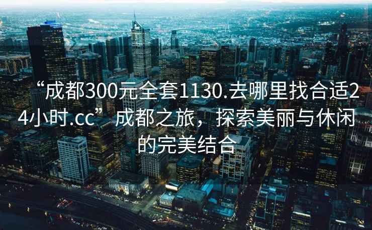“成都300元全套1130.去哪里找合適24小時(shí).cc”成都之旅，探索美麗與休閑的完美結(jié)合