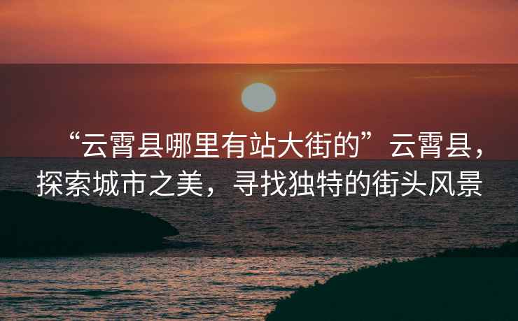 “云霄縣哪里有站大街的”云霄縣，探索城市之美，尋找獨特的街頭風(fēng)景
