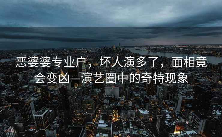 惡婆婆專業戶，壞人演多了，面相竟會變兇—演藝圈中的奇特現象
