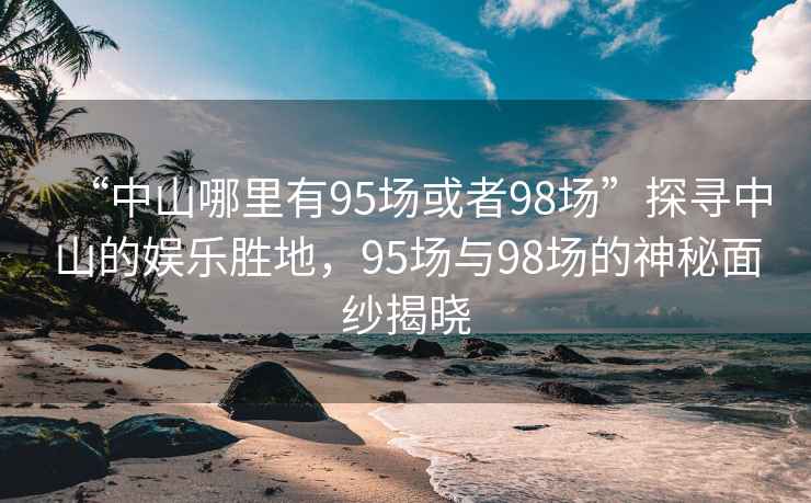 “中山哪里有95場或者98場”探尋中山的娛樂勝地，95場與98場的神秘面紗揭曉