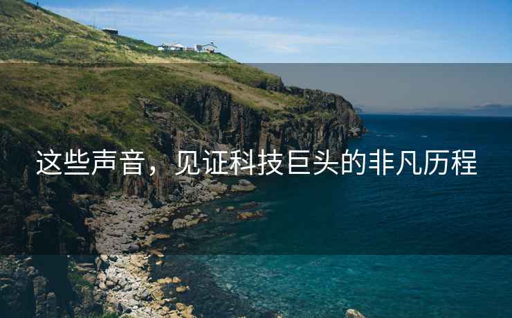 這些聲音，見證科技巨頭的非凡歷程