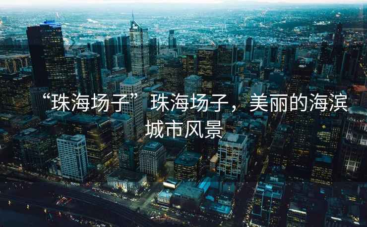 “珠海場子”珠海場子，美麗的海濱城市風景