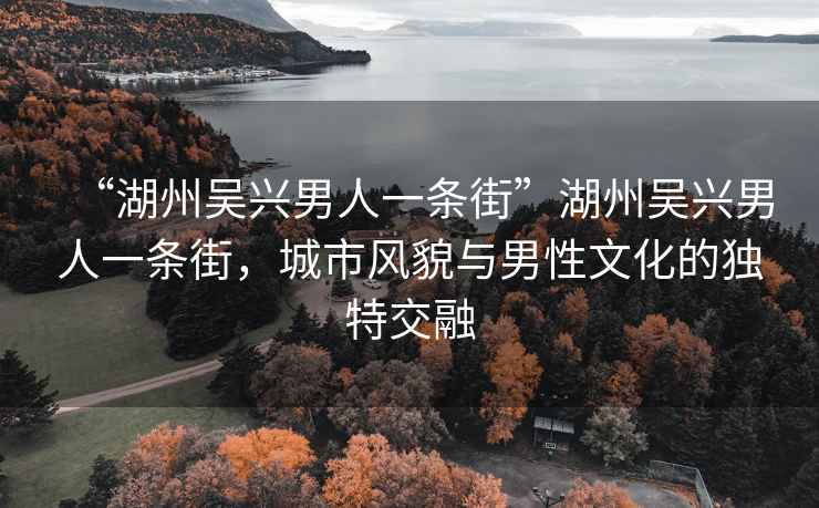 “湖州吳興男人一條街”湖州吳興男人一條街，城市風貌與男性文化的獨特交融