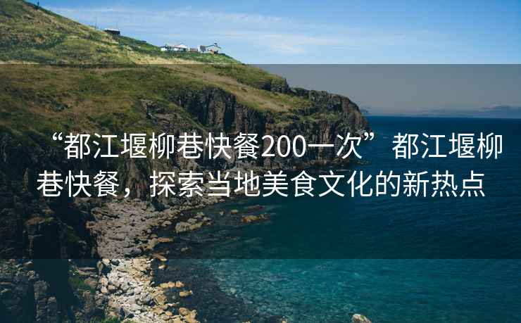 “都江堰柳巷快餐200一次”都江堰柳巷快餐，探索當地美食文化的新熱點