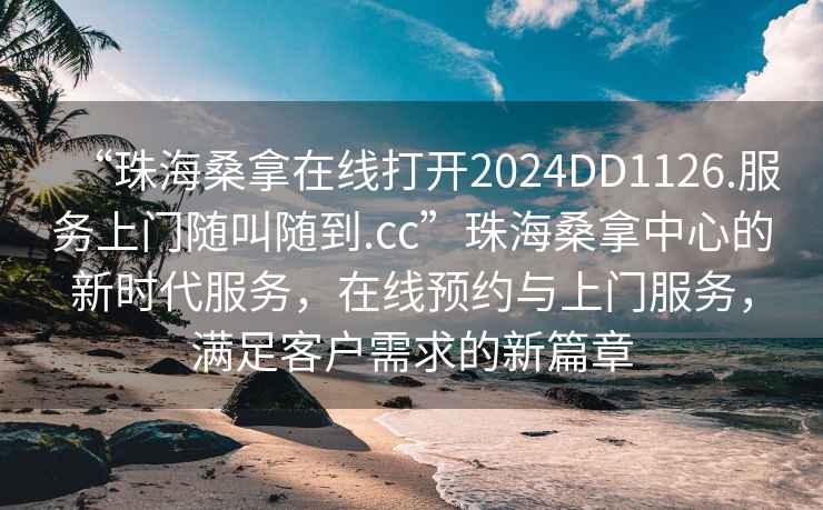 “珠海桑拿在線打開2024DD1126.服務上門隨叫隨到.cc”珠海桑拿中心的新時代服務，在線預約與上門服務，滿足客戶需求的新篇章