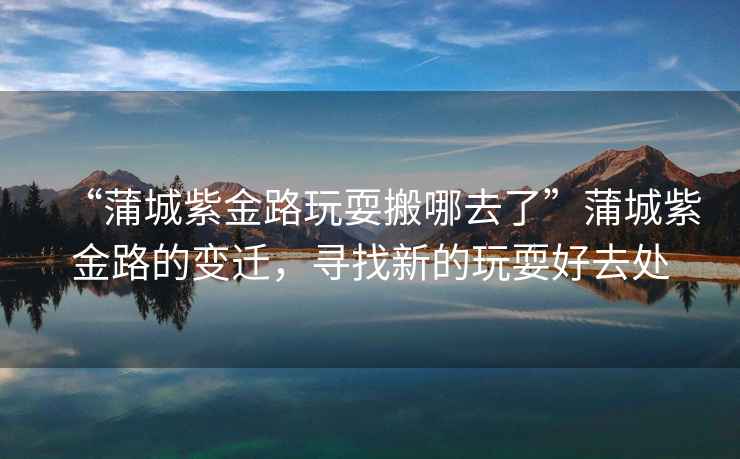 “蒲城紫金路玩耍搬哪去了”蒲城紫金路的變遷，尋找新的玩耍好去處