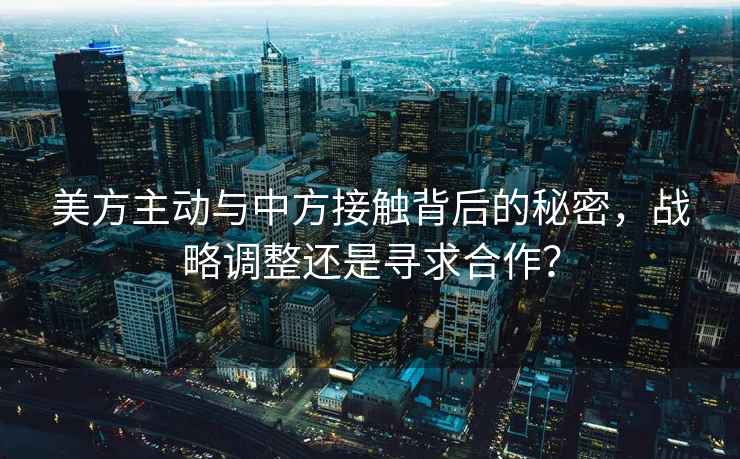 美方主動與中方接觸背后的秘密，戰略調整還是尋求合作？