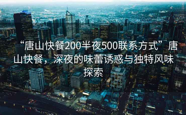 “唐山快餐200半夜500聯(lián)系方式”唐山快餐，深夜的味蕾誘惑與獨特風(fēng)味探索