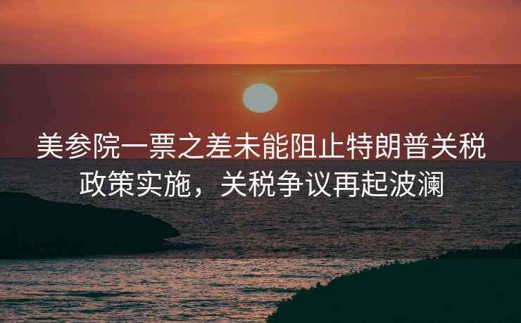 美參院一票之差未能阻止特朗普關稅政策實施，關稅爭議再起波瀾