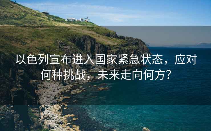 以色列宣布進(jìn)入國家緊急狀態(tài)，應(yīng)對何種挑戰(zhàn)，未來走向何方？