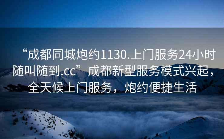“成都同城炮約1130.上門服務(wù)24小時(shí)隨叫隨到.cc”成都新型服務(wù)模式興起，全天候上門服務(wù)，炮約便捷生活