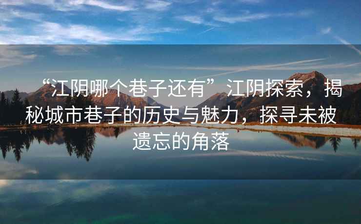 “江陰哪個巷子還有”江陰探索，揭秘城市巷子的歷史與魅力，探尋未被遺忘的角落