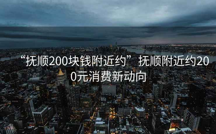 “撫順200塊錢附近約”撫順附近約200元消費新動向