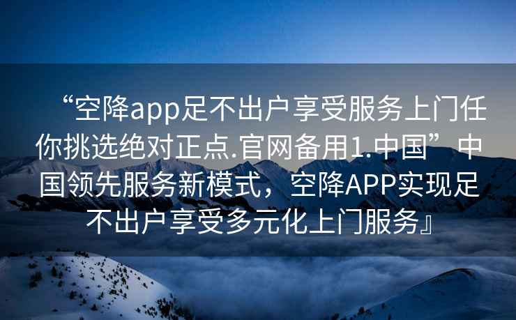 “空降app足不出戶享受服務(wù)上門任你挑選絕對(duì)正點(diǎn).官網(wǎng)備用1.中國(guó)”中國(guó)領(lǐng)先服務(wù)新模式，空降A(chǔ)PP實(shí)現(xiàn)足不出戶享受多元化上門服務(wù)』