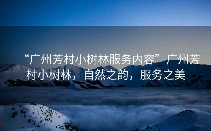 “廣州芳村小樹林服務內容”廣州芳村小樹林，自然之韻，服務之美