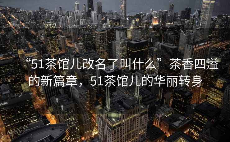 “51茶館兒改名了叫什么”茶香四溢的新篇章，51茶館兒的華麗轉身