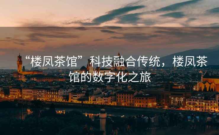 “樓鳳茶館”科技融合傳統(tǒng)，樓鳳茶館的數(shù)字化之旅
