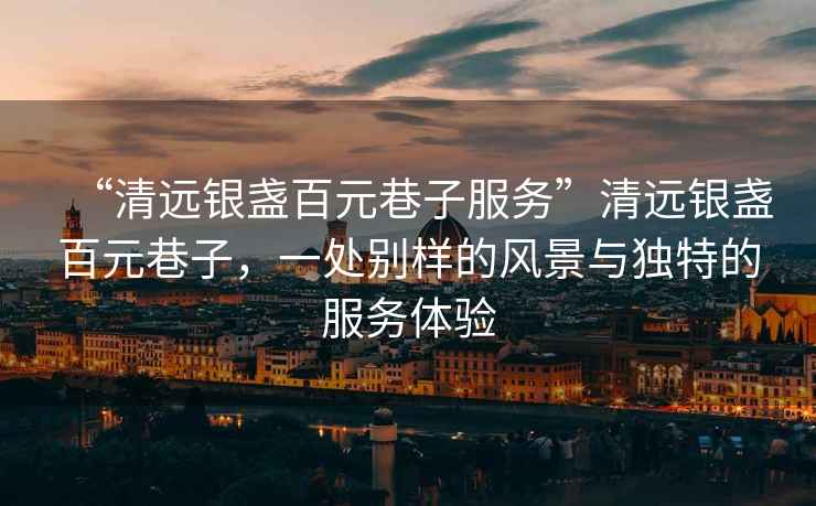 “清遠銀盞百元巷子服務”清遠銀盞百元巷子，一處別樣的風景與獨特的服務體驗