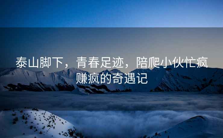 泰山腳下，青春足跡，陪爬小伙忙瘋賺瘋的奇遇記