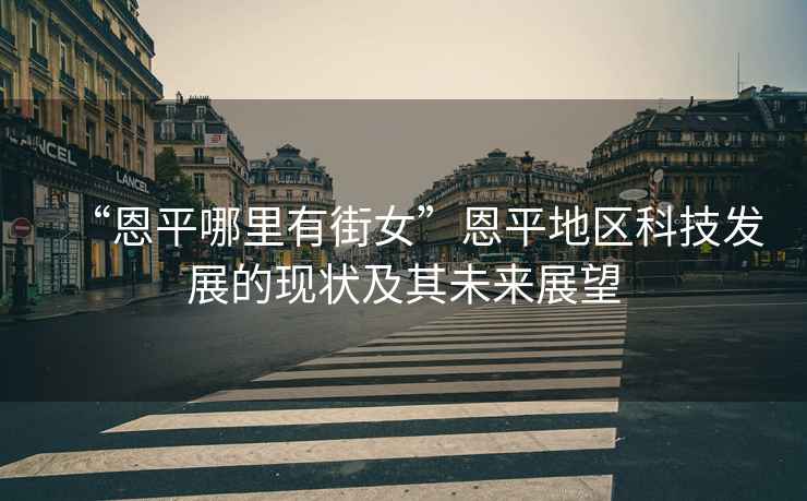 “恩平哪里有街女”恩平地區(qū)科技發(fā)展的現(xiàn)狀及其未來展望