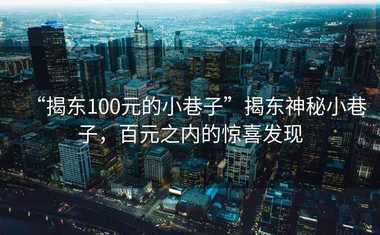 “揭東100元的小巷子”揭東神秘小巷子，百元之內的驚喜發現