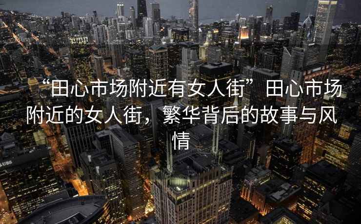 “田心市場(chǎng)附近有女人街”田心市場(chǎng)附近的女人街，繁華背后的故事與風(fēng)情