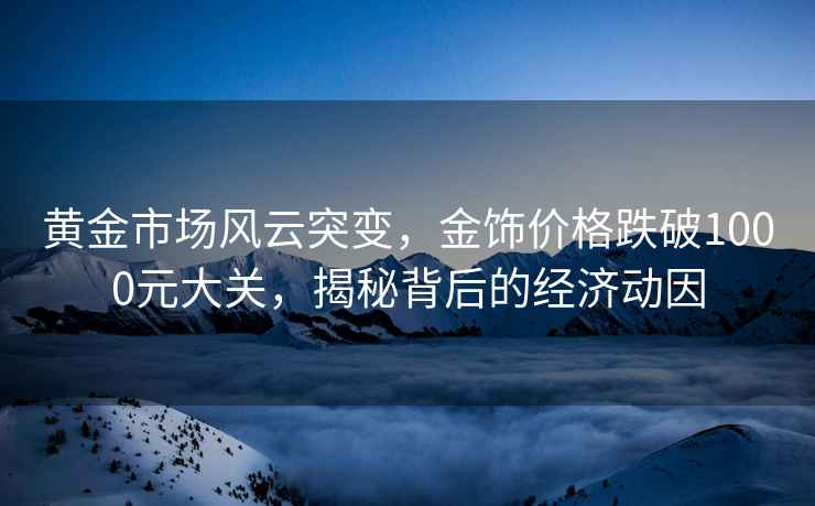 黃金市場風云突變，金飾價格跌破1000元大關，揭秘背后的經(jīng)濟動因