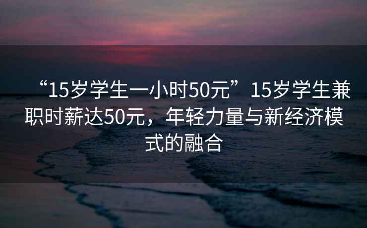 “15歲學(xué)生一小時(shí)50元”15歲學(xué)生兼職時(shí)薪達(dá)50元，年輕力量與新經(jīng)濟(jì)模式的融合