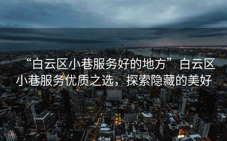 “白云區(qū)小巷服務(wù)好的地方”白云區(qū)小巷服務(wù)優(yōu)質(zhì)之選，探索隱藏的美好